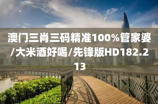 澳门三肖三码精准100%管家婆/大米酒好喝/先锋版HD182.213
