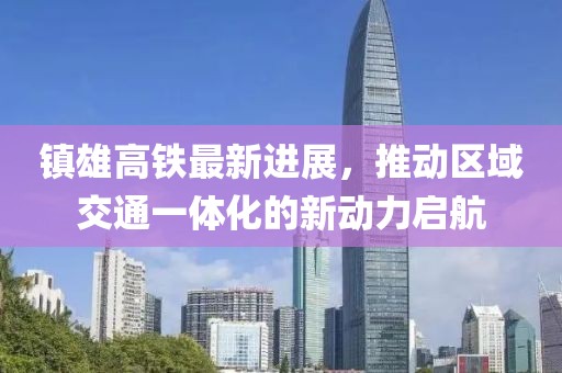 镇雄高铁最新进展，推动区域交通一体化的新动力启航