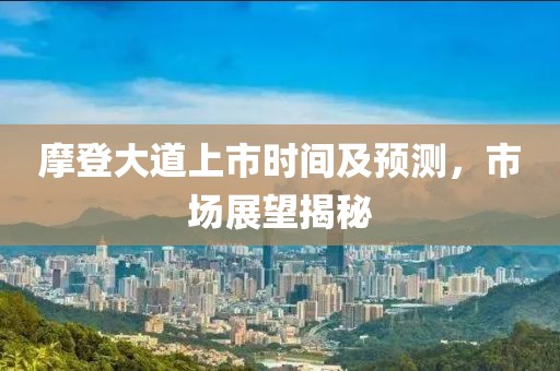 摩登大道上市时间及预测，市场展望揭秘