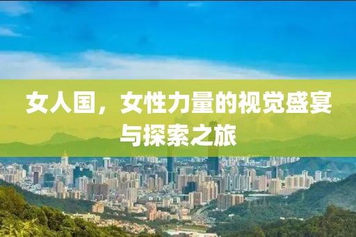 女人国，女性力量的视觉盛宴与探索之旅