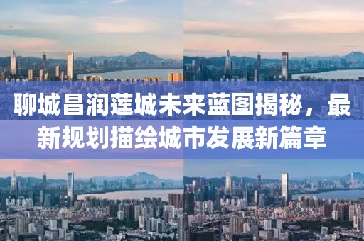 聊城昌润莲城未来蓝图揭秘，最新规划描绘城市发展新篇章