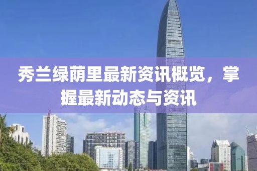 秀兰绿荫里最新资讯概览，掌握最新动态与资讯