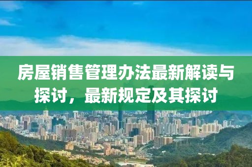 房屋销售管理办法最新解读与探讨，最新规定及其探讨