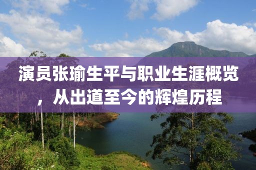 演员张瑜生平与职业生涯概览，从出道至今的辉煌历程