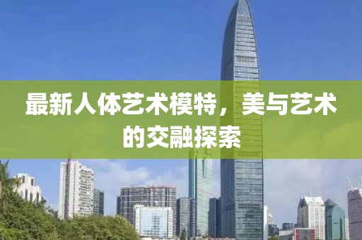 最新人体艺术模特，美与艺术的交融探索