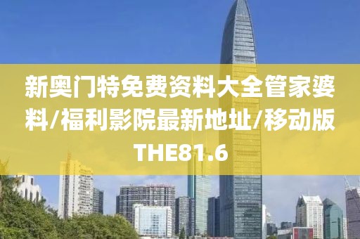 新奥门特免费资料大全管家婆料/福利影院最新地址/移动版THE81.6