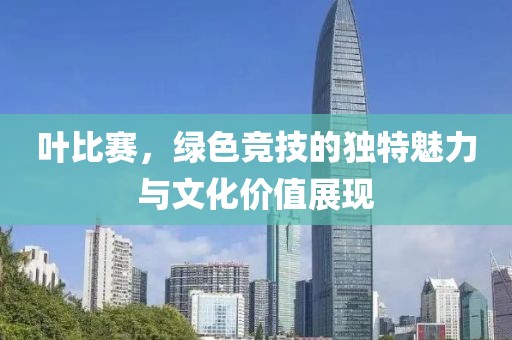 叶比赛，绿色竞技的独特魅力与文化价值展现