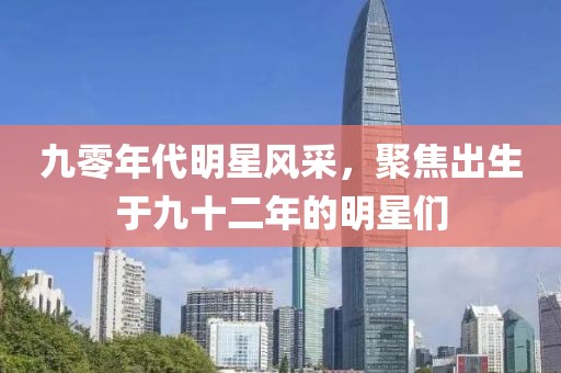 九零年代明星风采，聚焦出生于九十二年的明星们