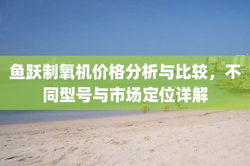 鱼跃制氧机价格分析与比较，不同型号与市场定位详解