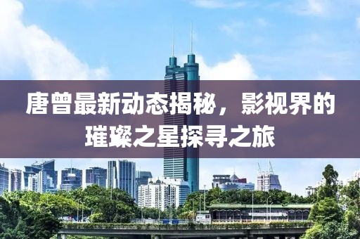 唐曾最新动态揭秘，影视界的璀璨之星探寻之旅
