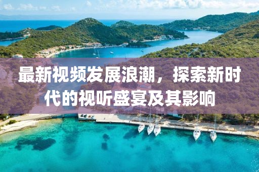 最新视频发展浪潮，探索新时代的视听盛宴及其影响