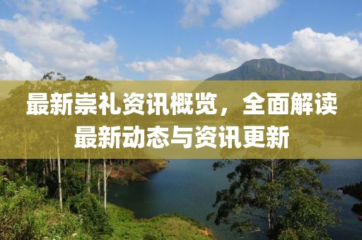 最新崇礼资讯概览，全面解读最新动态与资讯更新