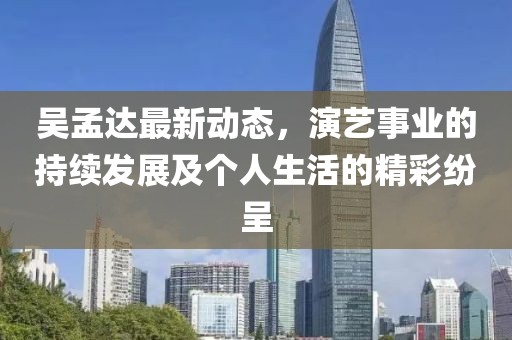 吴孟达最新动态，演艺事业的持续发展及个人生活的精彩纷呈
