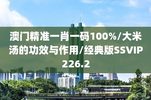 澳门精准一肖一码100%/大米汤的功效与作用/经典版SSVIP226.2