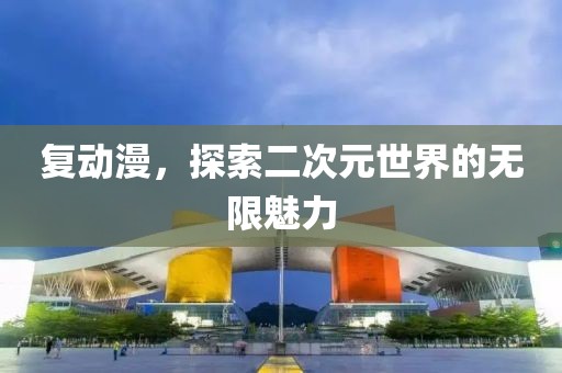 复动漫，探索二次元世界的无限魅力