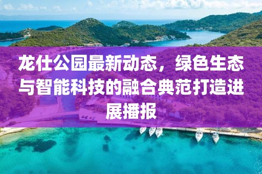 龙仕公园最新动态，绿色生态与智能科技的融合典范打造进展播报