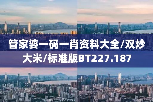 管家婆一码一肖资料大全/双炒大米/标准版BT227.187