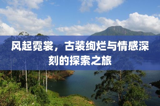 风起霓裳，古装绚烂与情感深刻的探索之旅