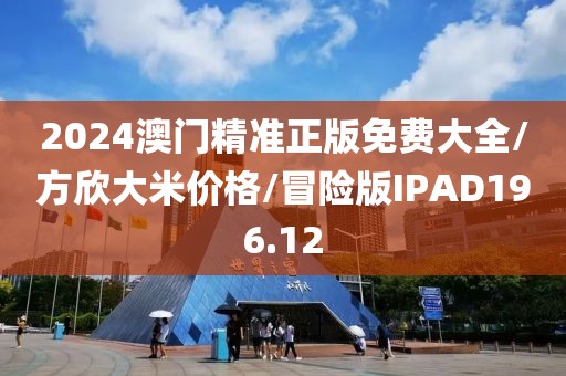 2024澳门精准正版免费大全/方欣大米价格/冒险版IPAD196.12