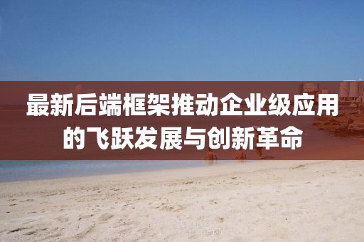 最新后端框架推动企业级应用的飞跃发展与创新革命