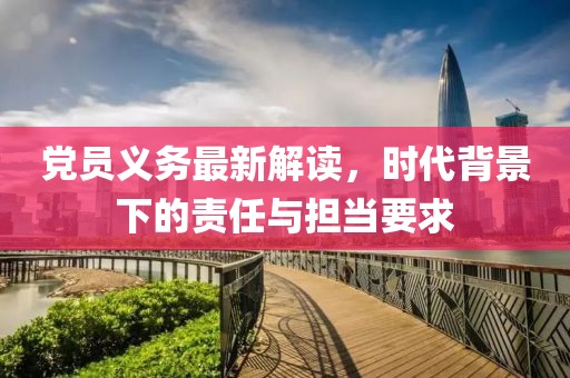 党员义务最新解读，时代背景下的责任与担当要求