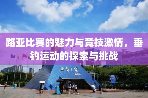 路亚比赛的魅力与竞技激情，垂钓运动的探索与挑战