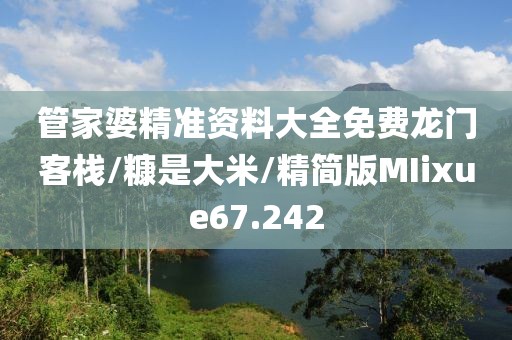 管家婆精准资料大全免费龙门客栈/糠是大米/精简版MIixue67.242