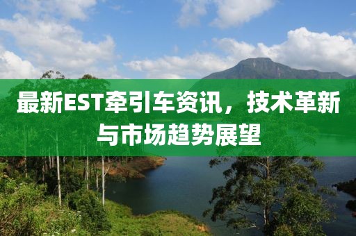 最新EST牵引车资讯，技术革新与市场趋势展望