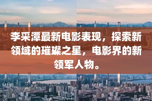 李采潭最新电影表现，探索新领域的璀璨之星，电影界的新领军人物。