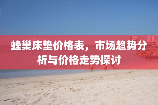 蜂巢床垫价格表，市场趋势分析与价格走势探讨
