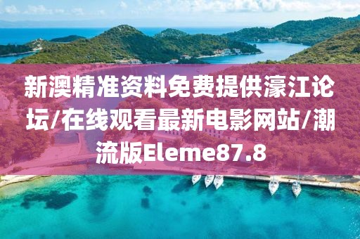 新澳精准资料免费提供濠江论坛/在线观看最新电影网站/潮流版Eleme87.8