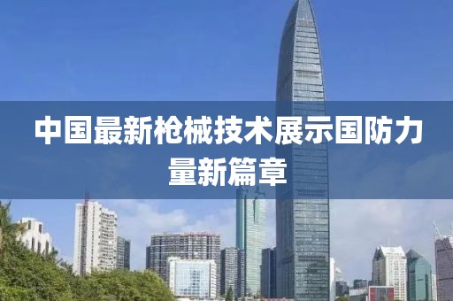 中国最新枪械技术展示国防力量新篇章