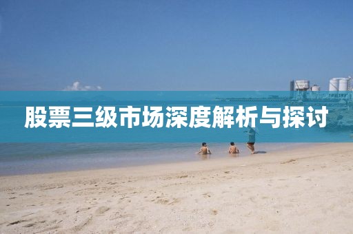 股票三级市场深度解析与探讨