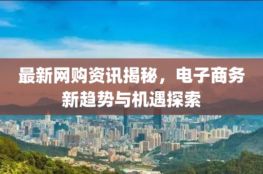 最新网购资讯揭秘，电子商务新趋势与机遇探索