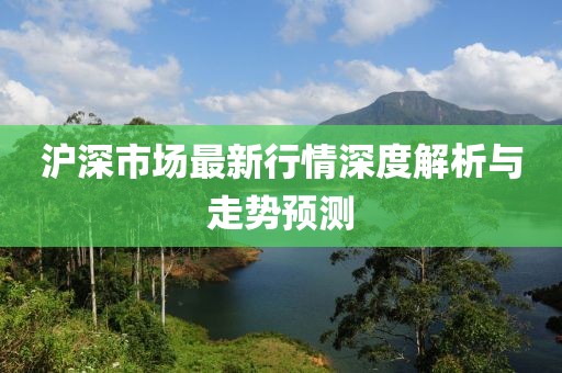 沪深市场最新行情深度解析与走势预测