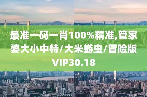 最准一码一肖100%精准,管家婆大小中特/大米蝣虫/冒险版VIP30.18