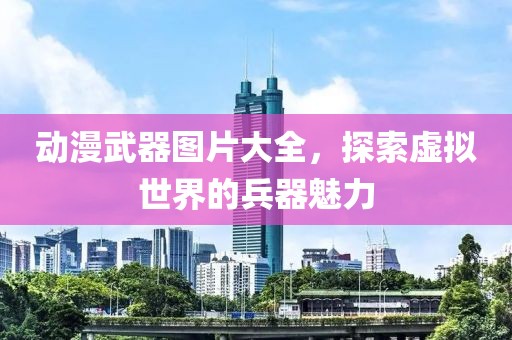 动漫武器图片大全，探索虚拟世界的兵器魅力