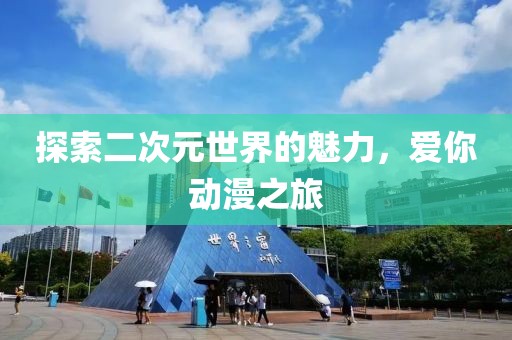 探索二次元世界的魅力，爱你动漫之旅