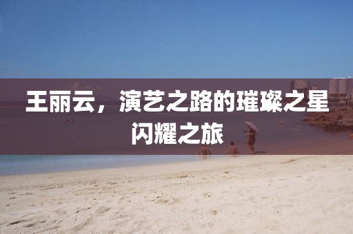 王丽云，演艺之路的璀璨之星闪耀之旅