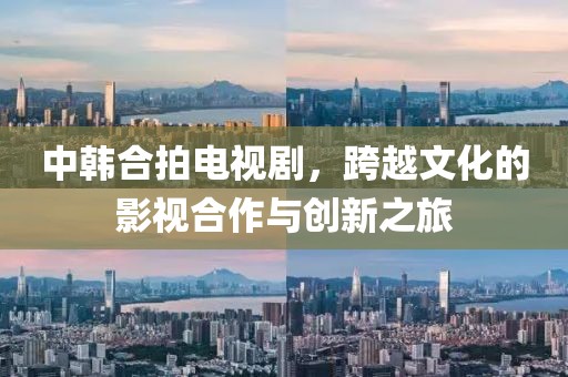 中韩合拍电视剧，跨越文化的影视合作与创新之旅