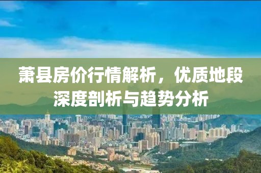 萧县房价行情解析，优质地段深度剖析与趋势分析