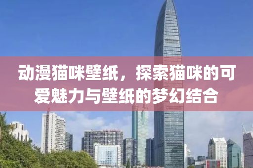 动漫猫咪壁纸，探索猫咪的可爱魅力与壁纸的梦幻结合