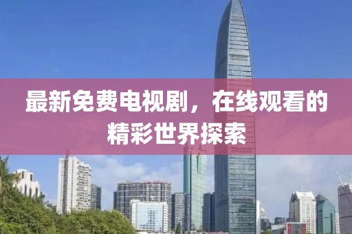 最新免费电视剧，在线观看的精彩世界探索