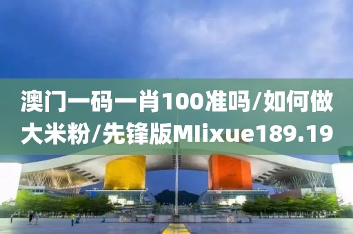 澳门一码一肖100准吗/如何做大米粉/先锋版MIixue189.19