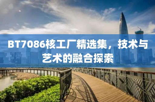 BT7086核工厂精选集，技术与艺术的融合探索