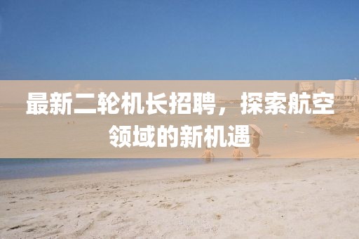 最新二轮机长招聘，探索航空领域的新机遇