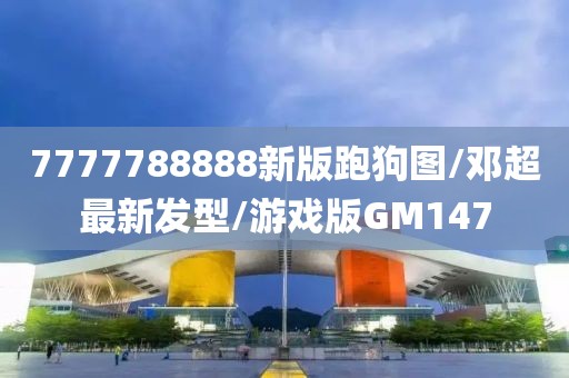 7777788888新版跑狗图/邓超最新发型/游戏版GM147