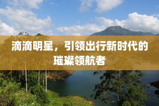 滴滴明星，引领出行新时代的璀璨领航者