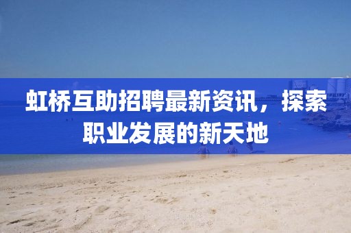 虹桥互助招聘最新资讯，探索职业发展的新天地
