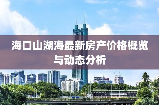 海口山湖海最新房产价格概览与动态分析